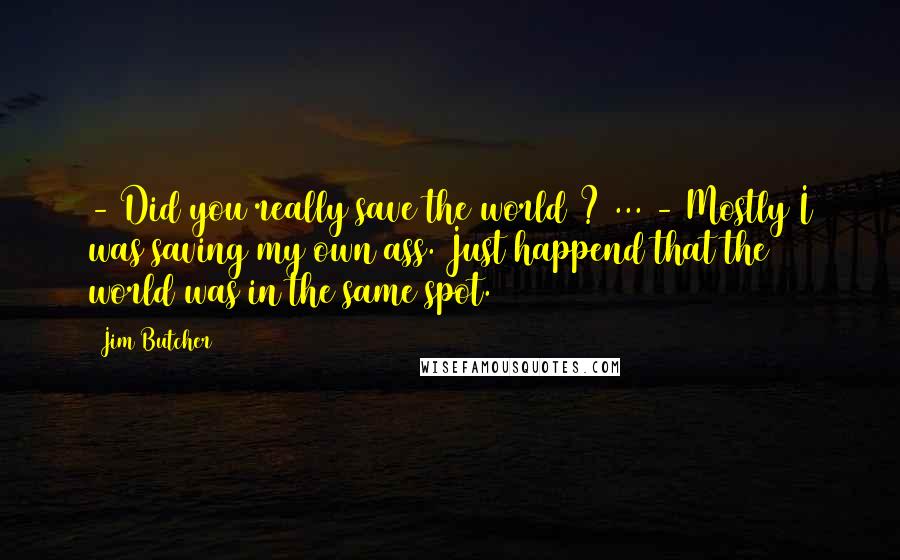 Jim Butcher Quotes: - Did you really save the world ? ... - Mostly I was saving my own ass. Just happend that the world was in the same spot.