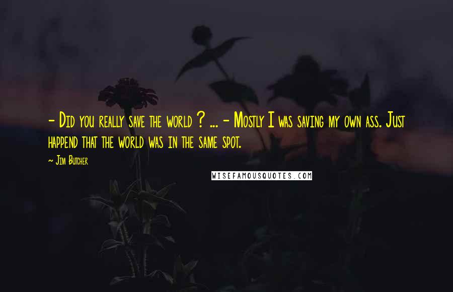 Jim Butcher Quotes: - Did you really save the world ? ... - Mostly I was saving my own ass. Just happend that the world was in the same spot.