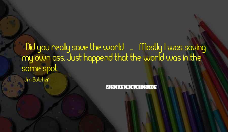 Jim Butcher Quotes: - Did you really save the world ? ... - Mostly I was saving my own ass. Just happend that the world was in the same spot.