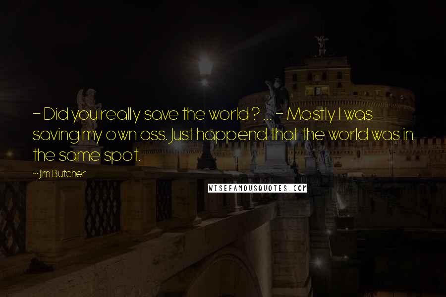 Jim Butcher Quotes: - Did you really save the world ? ... - Mostly I was saving my own ass. Just happend that the world was in the same spot.