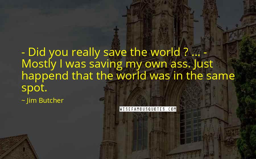 Jim Butcher Quotes: - Did you really save the world ? ... - Mostly I was saving my own ass. Just happend that the world was in the same spot.