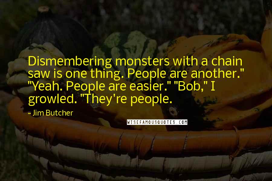 Jim Butcher Quotes: Dismembering monsters with a chain saw is one thing. People are another." "Yeah. People are easier." "Bob," I growled. "They're people.