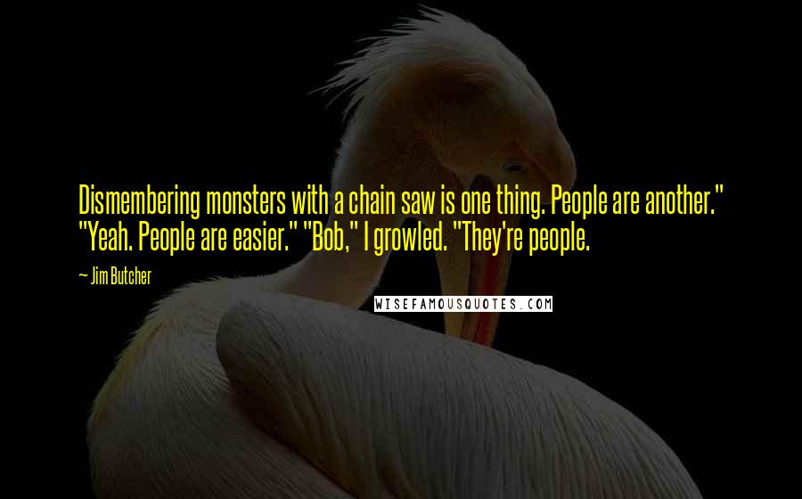 Jim Butcher Quotes: Dismembering monsters with a chain saw is one thing. People are another." "Yeah. People are easier." "Bob," I growled. "They're people.