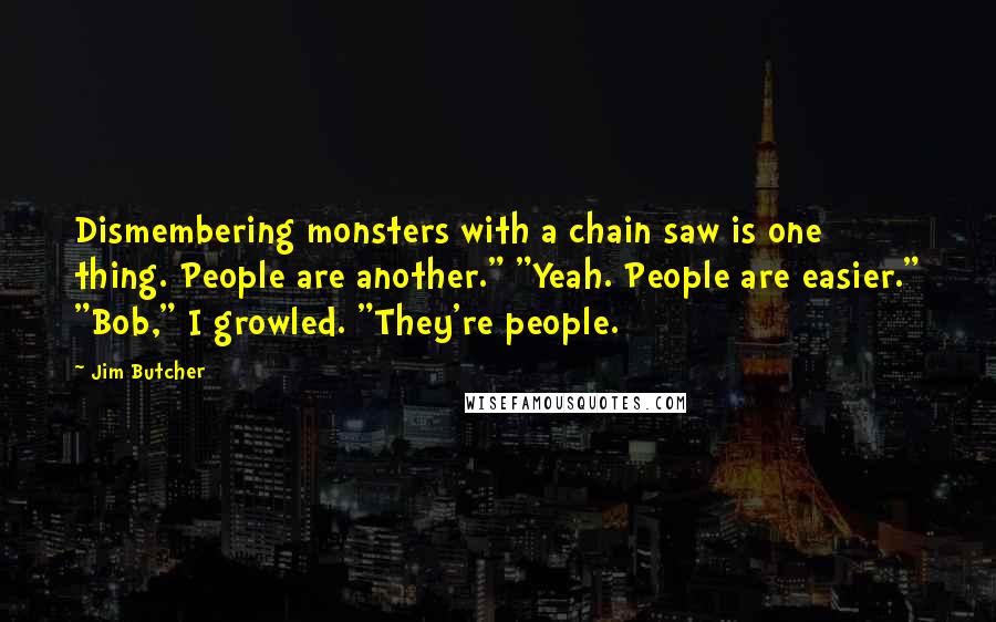 Jim Butcher Quotes: Dismembering monsters with a chain saw is one thing. People are another." "Yeah. People are easier." "Bob," I growled. "They're people.