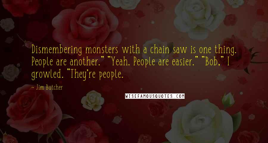 Jim Butcher Quotes: Dismembering monsters with a chain saw is one thing. People are another." "Yeah. People are easier." "Bob," I growled. "They're people.