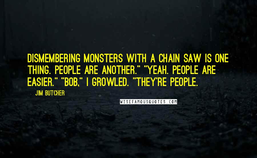 Jim Butcher Quotes: Dismembering monsters with a chain saw is one thing. People are another." "Yeah. People are easier." "Bob," I growled. "They're people.