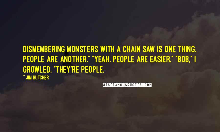 Jim Butcher Quotes: Dismembering monsters with a chain saw is one thing. People are another." "Yeah. People are easier." "Bob," I growled. "They're people.