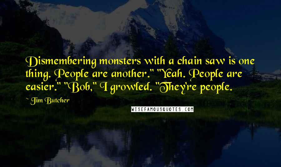 Jim Butcher Quotes: Dismembering monsters with a chain saw is one thing. People are another." "Yeah. People are easier." "Bob," I growled. "They're people.