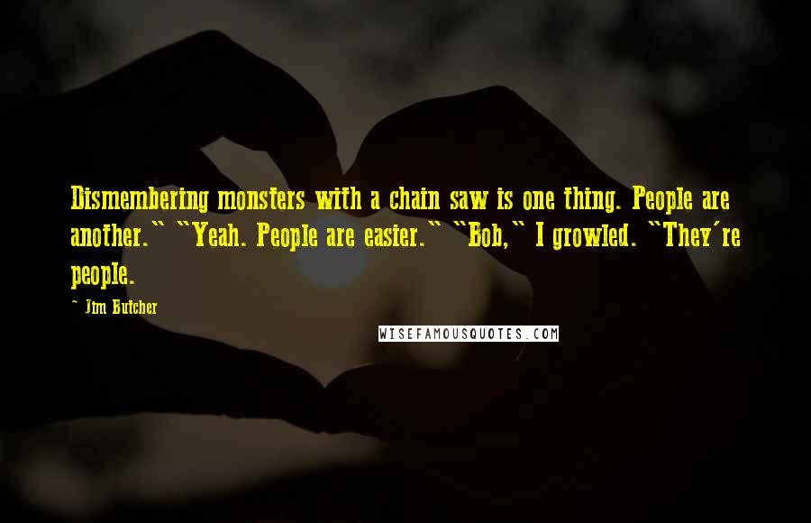 Jim Butcher Quotes: Dismembering monsters with a chain saw is one thing. People are another." "Yeah. People are easier." "Bob," I growled. "They're people.