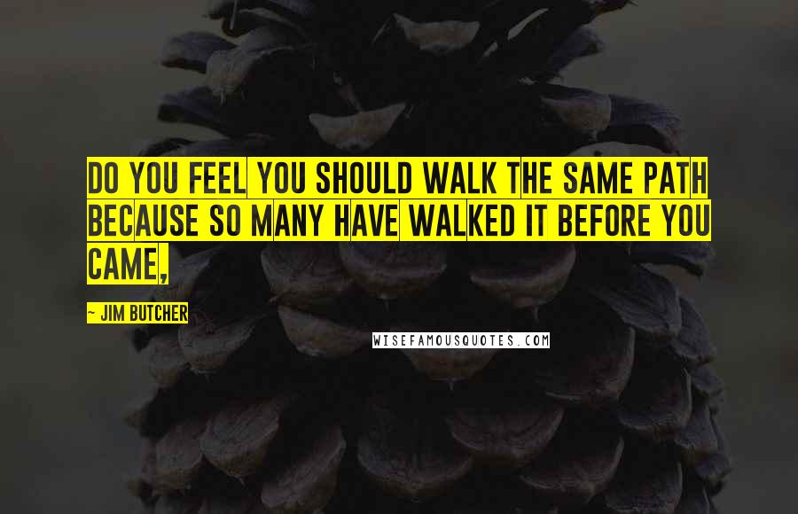 Jim Butcher Quotes: Do you feel you should walk the same path because so many have walked it before you came,