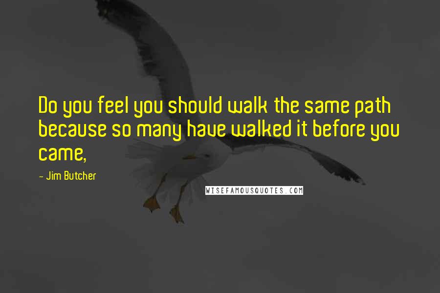 Jim Butcher Quotes: Do you feel you should walk the same path because so many have walked it before you came,