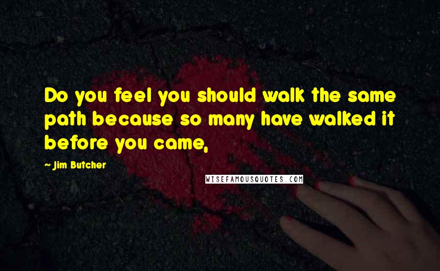 Jim Butcher Quotes: Do you feel you should walk the same path because so many have walked it before you came,