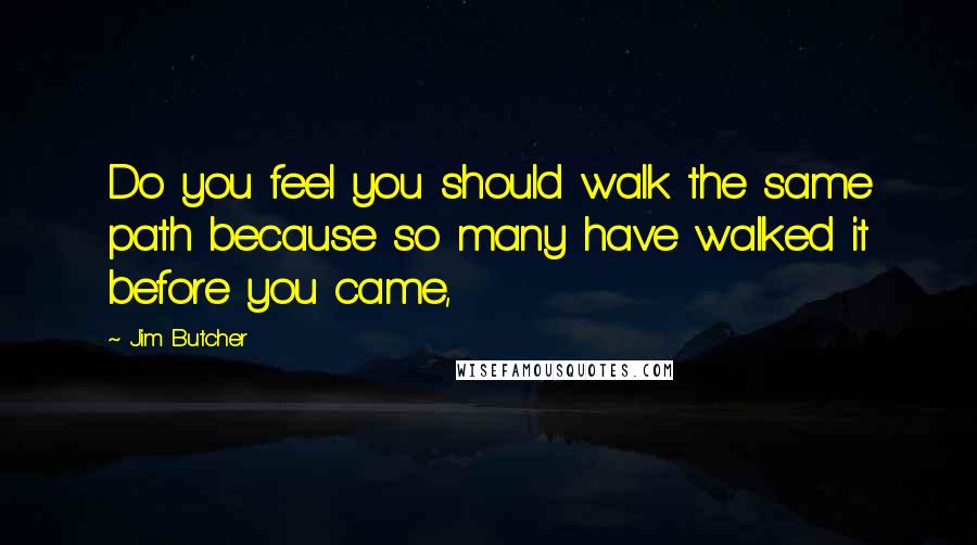 Jim Butcher Quotes: Do you feel you should walk the same path because so many have walked it before you came,