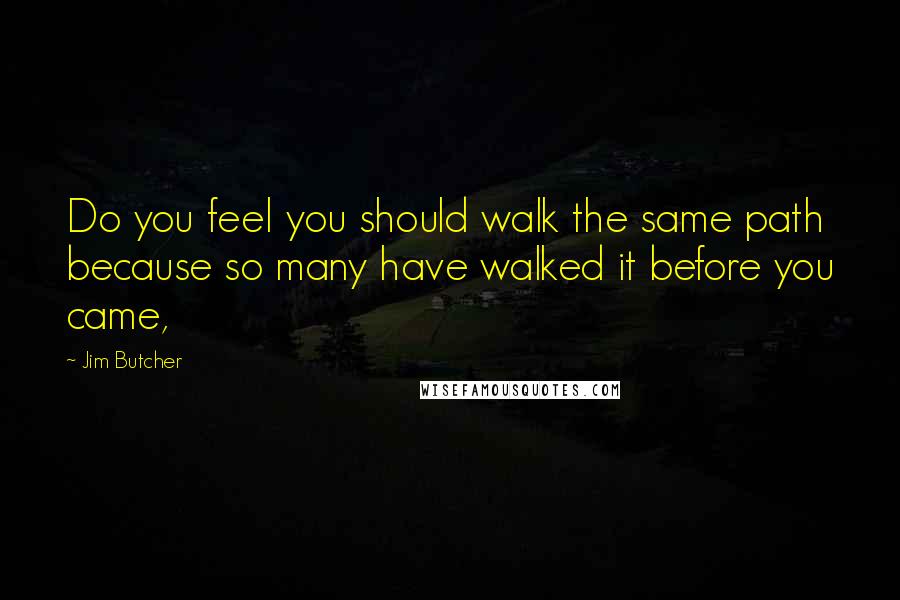 Jim Butcher Quotes: Do you feel you should walk the same path because so many have walked it before you came,