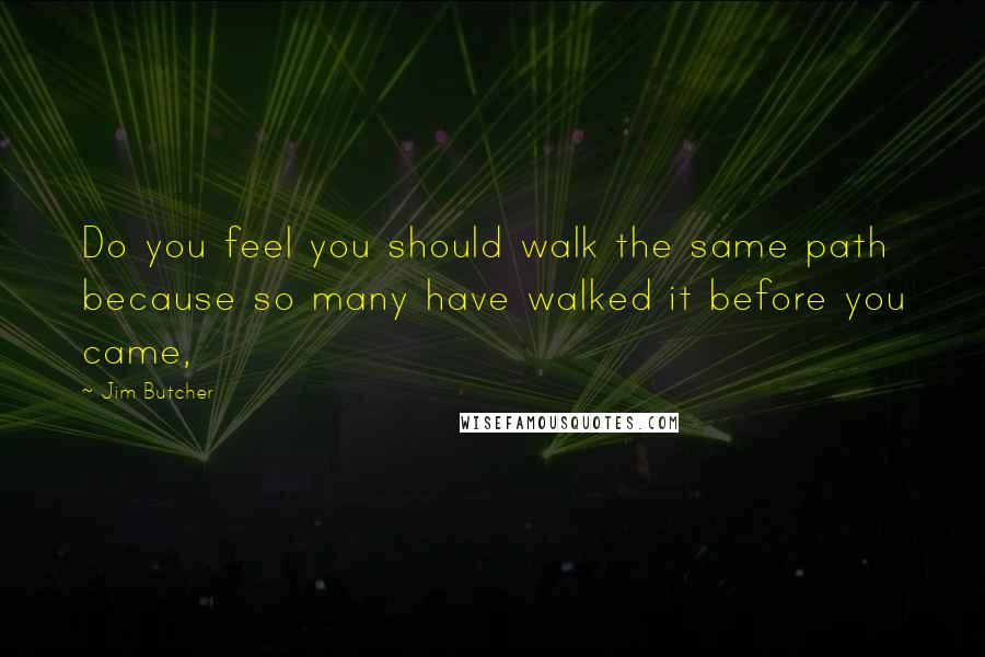 Jim Butcher Quotes: Do you feel you should walk the same path because so many have walked it before you came,