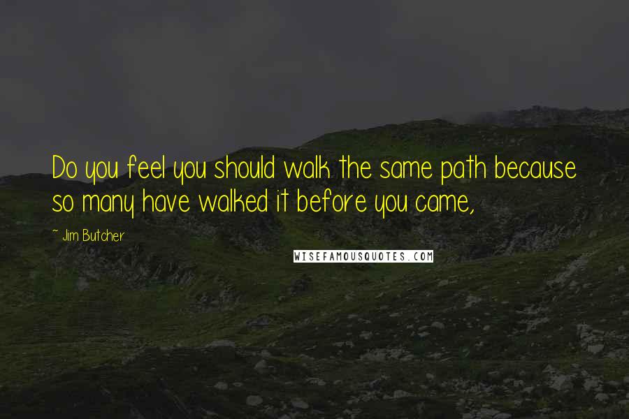 Jim Butcher Quotes: Do you feel you should walk the same path because so many have walked it before you came,