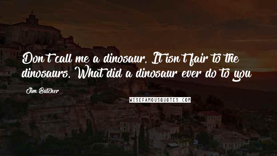 Jim Butcher Quotes: Don't call me a dinosaur. It isn't fair to the dinosaurs. What did a dinosaur ever do to you?