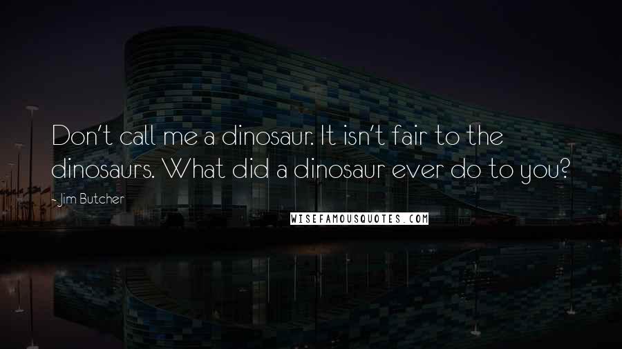 Jim Butcher Quotes: Don't call me a dinosaur. It isn't fair to the dinosaurs. What did a dinosaur ever do to you?