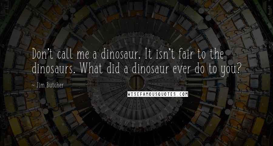 Jim Butcher Quotes: Don't call me a dinosaur. It isn't fair to the dinosaurs. What did a dinosaur ever do to you?