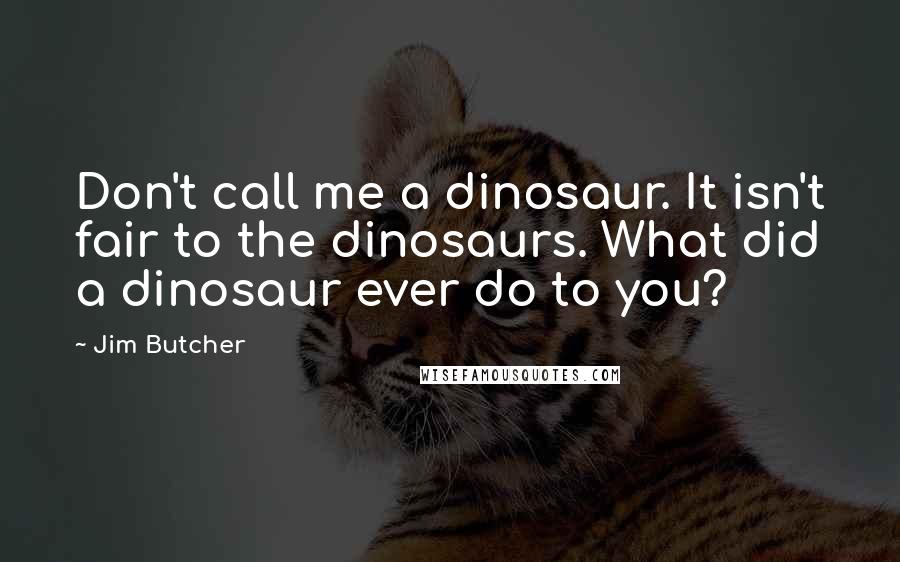 Jim Butcher Quotes: Don't call me a dinosaur. It isn't fair to the dinosaurs. What did a dinosaur ever do to you?