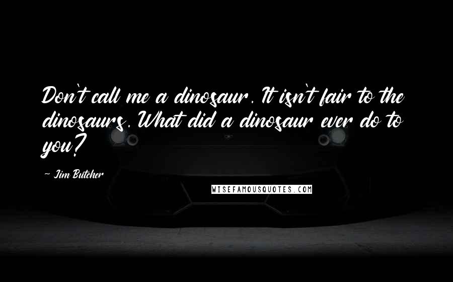 Jim Butcher Quotes: Don't call me a dinosaur. It isn't fair to the dinosaurs. What did a dinosaur ever do to you?