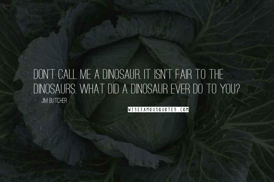 Jim Butcher Quotes: Don't call me a dinosaur. It isn't fair to the dinosaurs. What did a dinosaur ever do to you?