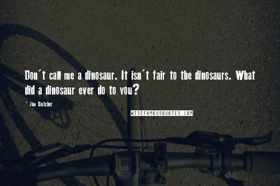 Jim Butcher Quotes: Don't call me a dinosaur. It isn't fair to the dinosaurs. What did a dinosaur ever do to you?