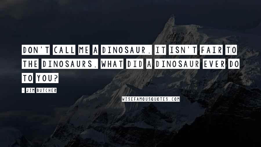 Jim Butcher Quotes: Don't call me a dinosaur. It isn't fair to the dinosaurs. What did a dinosaur ever do to you?