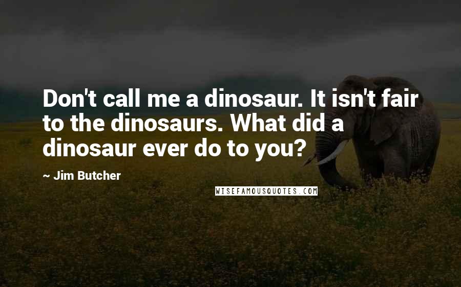 Jim Butcher Quotes: Don't call me a dinosaur. It isn't fair to the dinosaurs. What did a dinosaur ever do to you?