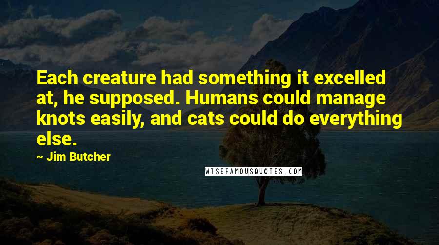 Jim Butcher Quotes: Each creature had something it excelled at, he supposed. Humans could manage knots easily, and cats could do everything else.
