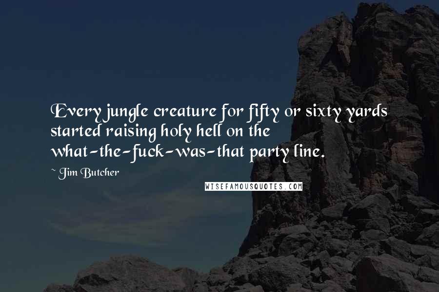 Jim Butcher Quotes: Every jungle creature for fifty or sixty yards started raising holy hell on the what-the-fuck-was-that party line.