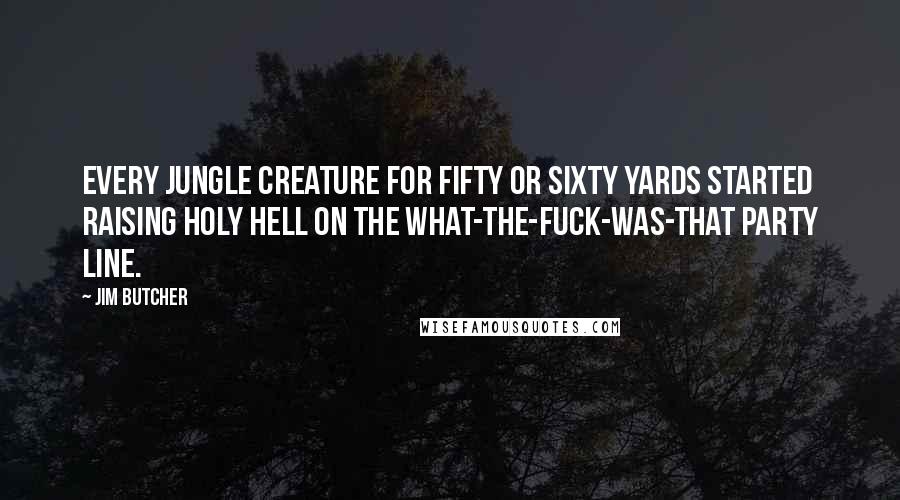 Jim Butcher Quotes: Every jungle creature for fifty or sixty yards started raising holy hell on the what-the-fuck-was-that party line.