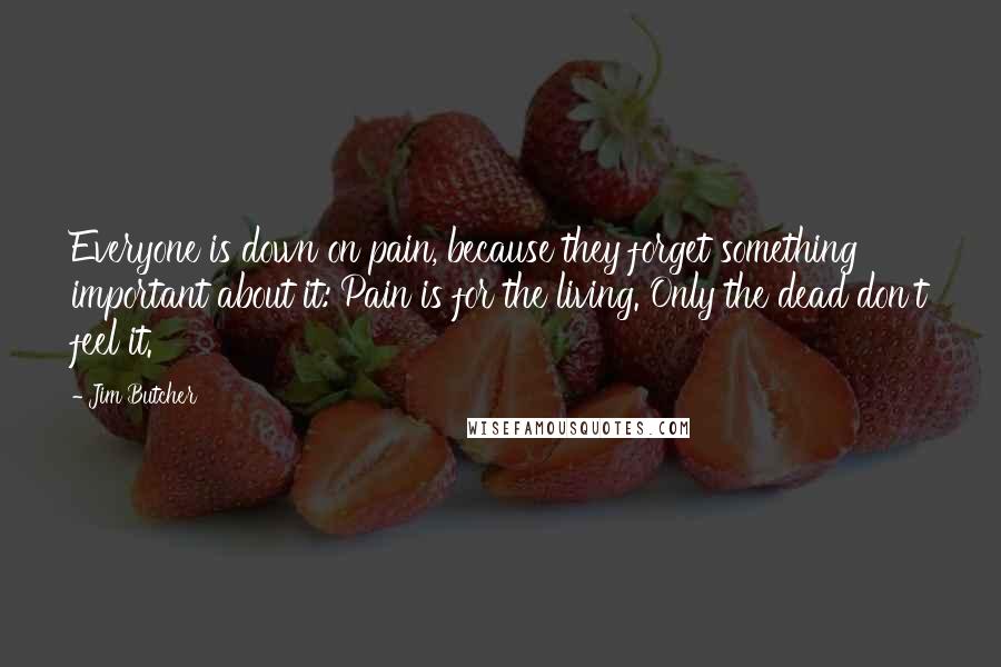 Jim Butcher Quotes: Everyone is down on pain, because they forget something important about it: Pain is for the living. Only the dead don't feel it.
