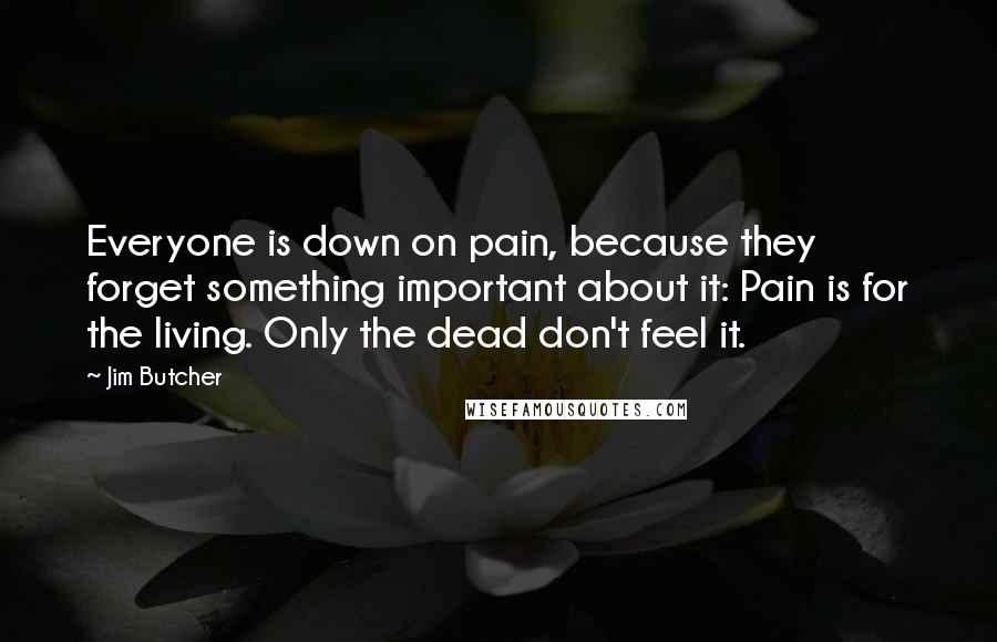 Jim Butcher Quotes: Everyone is down on pain, because they forget something important about it: Pain is for the living. Only the dead don't feel it.