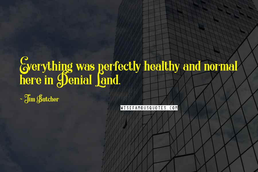 Jim Butcher Quotes: Everything was perfectly healthy and normal here in Denial Land.