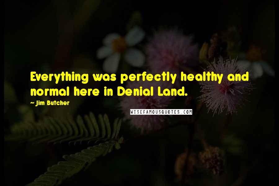 Jim Butcher Quotes: Everything was perfectly healthy and normal here in Denial Land.