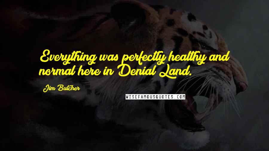 Jim Butcher Quotes: Everything was perfectly healthy and normal here in Denial Land.