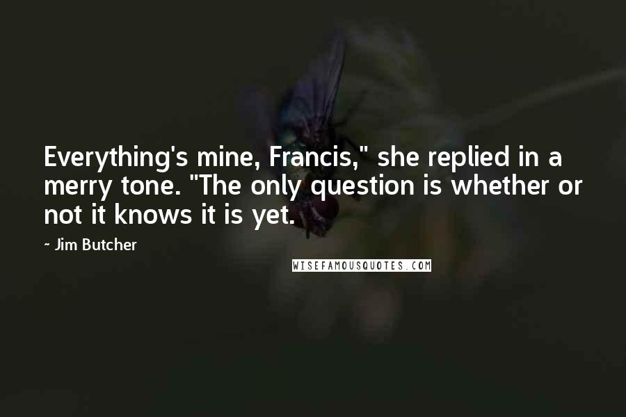 Jim Butcher Quotes: Everything's mine, Francis," she replied in a merry tone. "The only question is whether or not it knows it is yet.