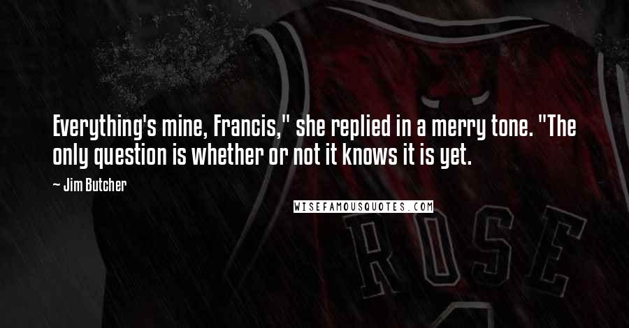 Jim Butcher Quotes: Everything's mine, Francis," she replied in a merry tone. "The only question is whether or not it knows it is yet.