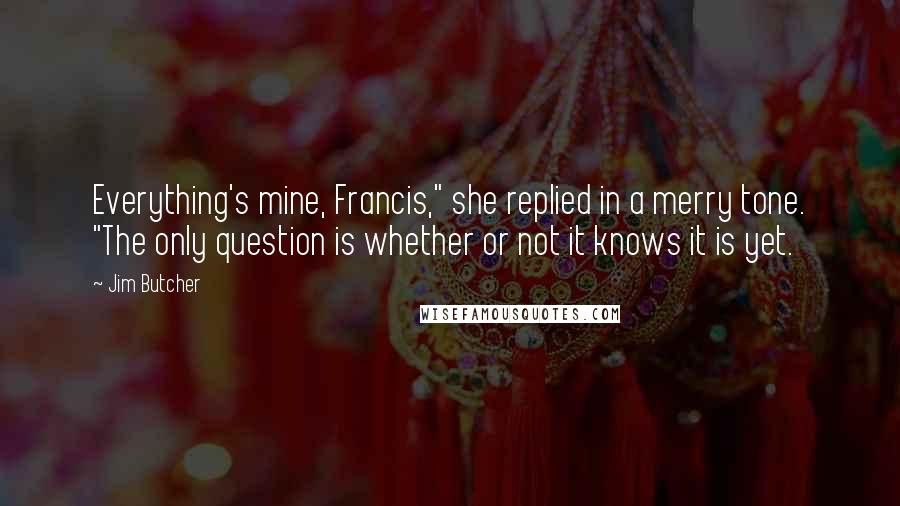 Jim Butcher Quotes: Everything's mine, Francis," she replied in a merry tone. "The only question is whether or not it knows it is yet.