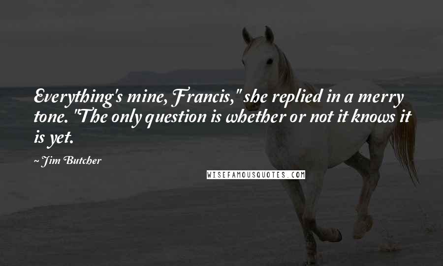 Jim Butcher Quotes: Everything's mine, Francis," she replied in a merry tone. "The only question is whether or not it knows it is yet.