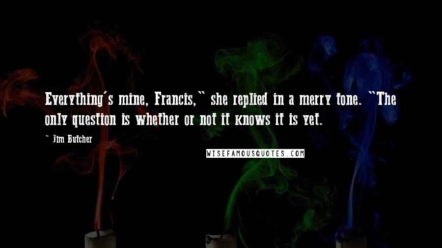 Jim Butcher Quotes: Everything's mine, Francis," she replied in a merry tone. "The only question is whether or not it knows it is yet.