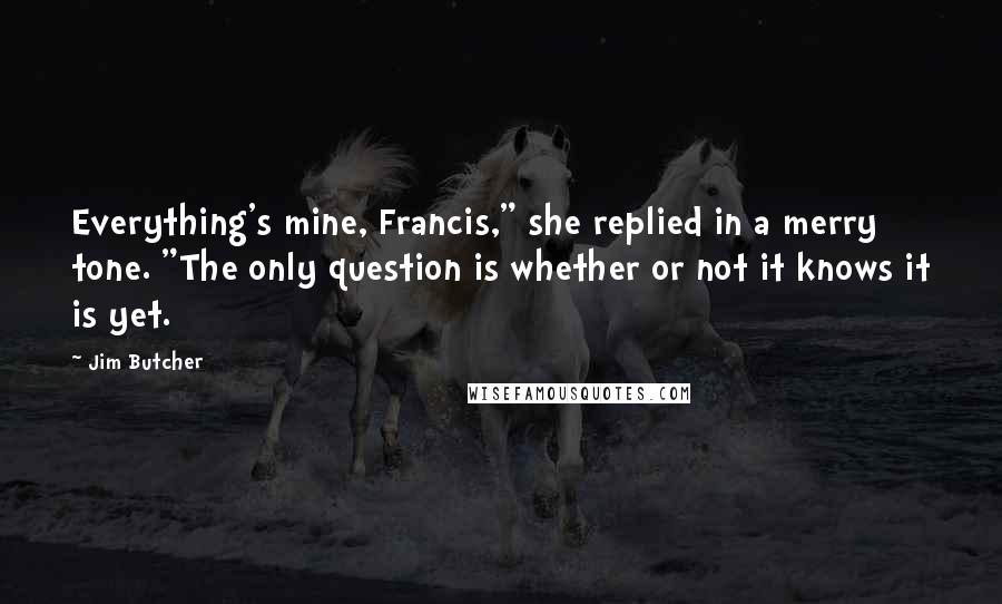 Jim Butcher Quotes: Everything's mine, Francis," she replied in a merry tone. "The only question is whether or not it knows it is yet.