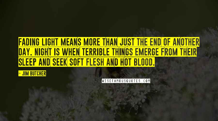 Jim Butcher Quotes: Fading light means more than just the end of another day. Night is when terrible things emerge from their sleep and seek soft flesh and hot blood.