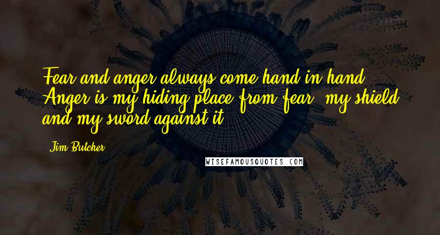 Jim Butcher Quotes: Fear and anger always come hand in hand. Anger is my hiding place from fear, my shield and my sword against it.