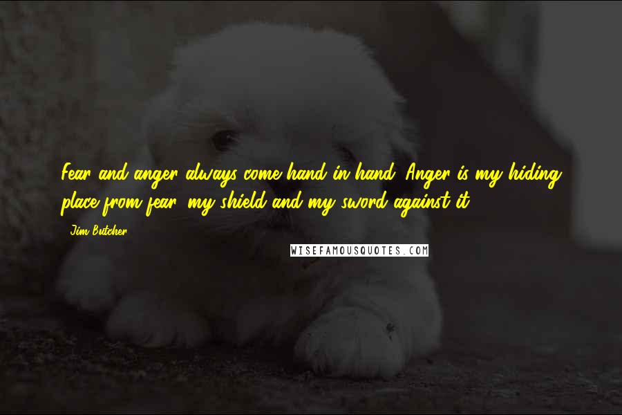 Jim Butcher Quotes: Fear and anger always come hand in hand. Anger is my hiding place from fear, my shield and my sword against it.