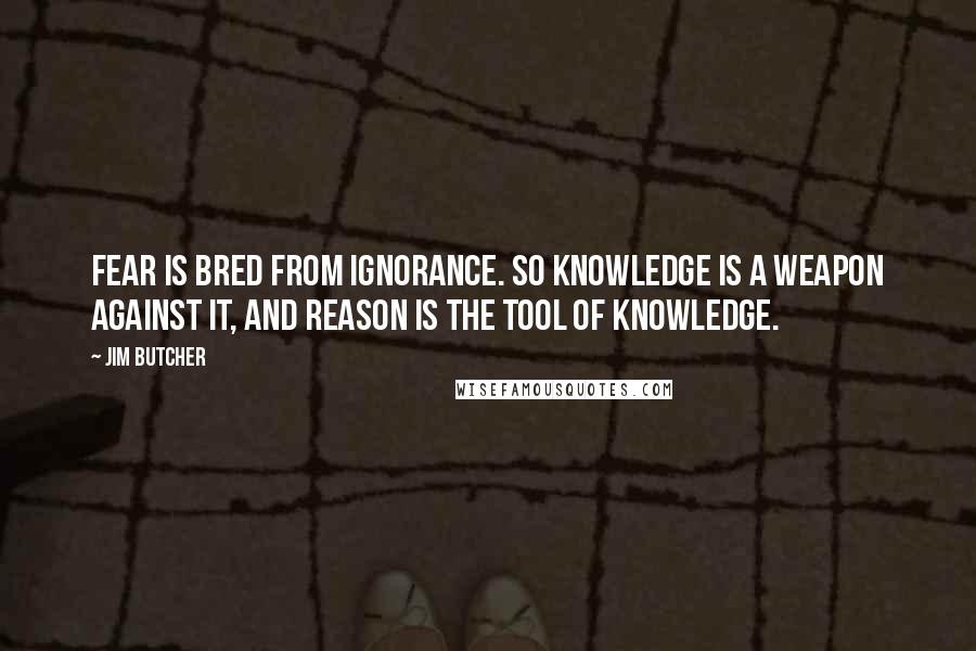 Jim Butcher Quotes: Fear is bred from ignorance. So knowledge is a weapon against it, and reason is the tool of knowledge.