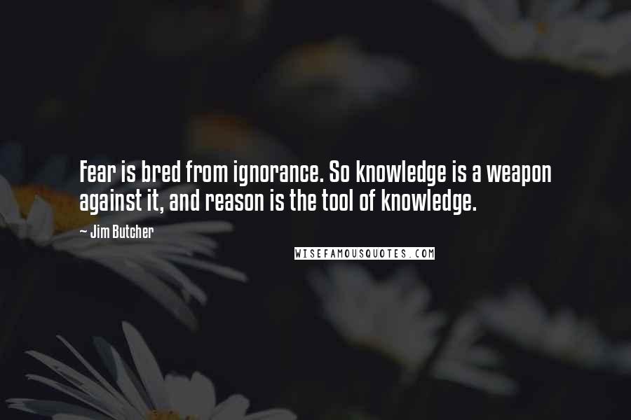 Jim Butcher Quotes: Fear is bred from ignorance. So knowledge is a weapon against it, and reason is the tool of knowledge.