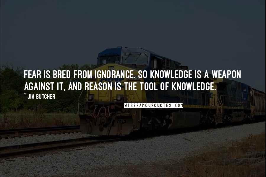 Jim Butcher Quotes: Fear is bred from ignorance. So knowledge is a weapon against it, and reason is the tool of knowledge.