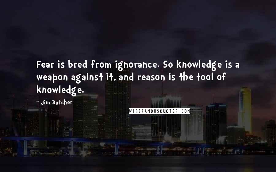 Jim Butcher Quotes: Fear is bred from ignorance. So knowledge is a weapon against it, and reason is the tool of knowledge.